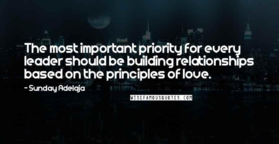 Sunday Adelaja Quotes: The most important priority for every leader should be building relationships based on the principles of love.