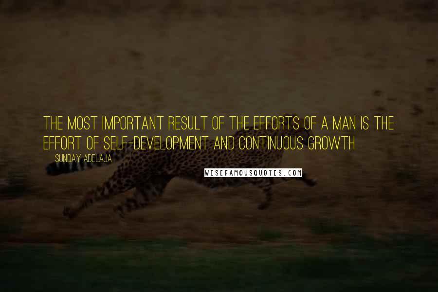 Sunday Adelaja Quotes: The most important result of the efforts of a man is the effort of self-development and continuous growth