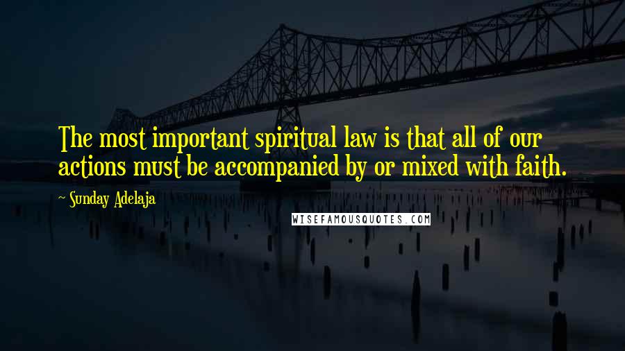 Sunday Adelaja Quotes: The most important spiritual law is that all of our actions must be accompanied by or mixed with faith.