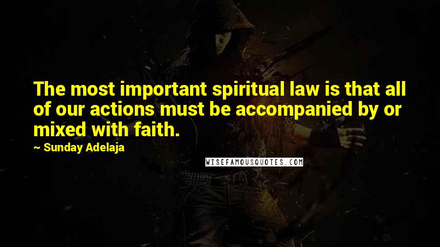 Sunday Adelaja Quotes: The most important spiritual law is that all of our actions must be accompanied by or mixed with faith.