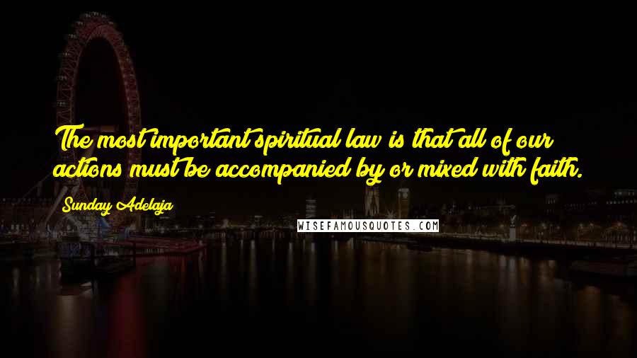 Sunday Adelaja Quotes: The most important spiritual law is that all of our actions must be accompanied by or mixed with faith.