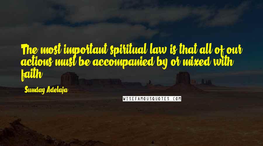 Sunday Adelaja Quotes: The most important spiritual law is that all of our actions must be accompanied by or mixed with faith.