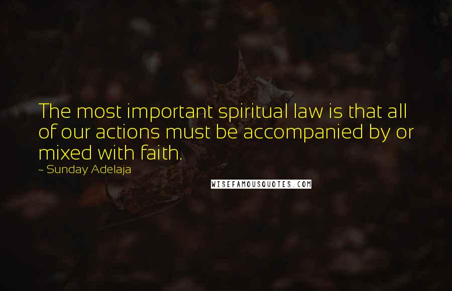 Sunday Adelaja Quotes: The most important spiritual law is that all of our actions must be accompanied by or mixed with faith.