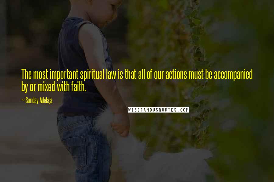 Sunday Adelaja Quotes: The most important spiritual law is that all of our actions must be accompanied by or mixed with faith.
