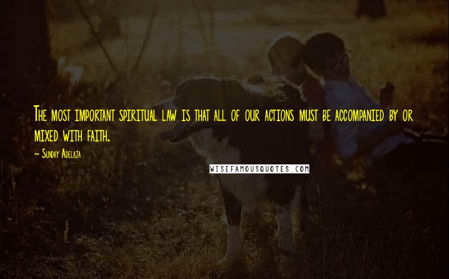 Sunday Adelaja Quotes: The most important spiritual law is that all of our actions must be accompanied by or mixed with faith.