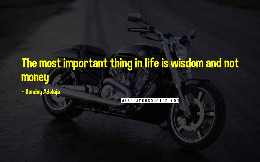 Sunday Adelaja Quotes: The most important thing in life is wisdom and not money