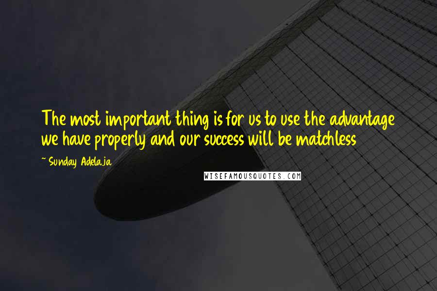 Sunday Adelaja Quotes: The most important thing is for us to use the advantage we have properly and our success will be matchless