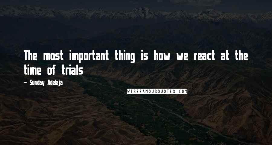 Sunday Adelaja Quotes: The most important thing is how we react at the time of trials