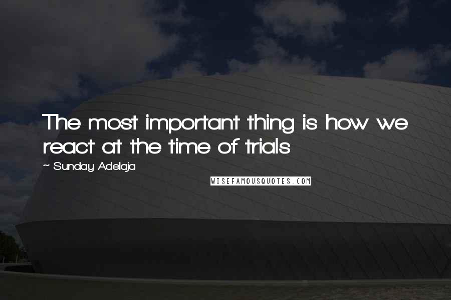 Sunday Adelaja Quotes: The most important thing is how we react at the time of trials