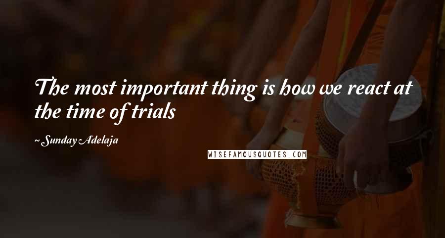 Sunday Adelaja Quotes: The most important thing is how we react at the time of trials