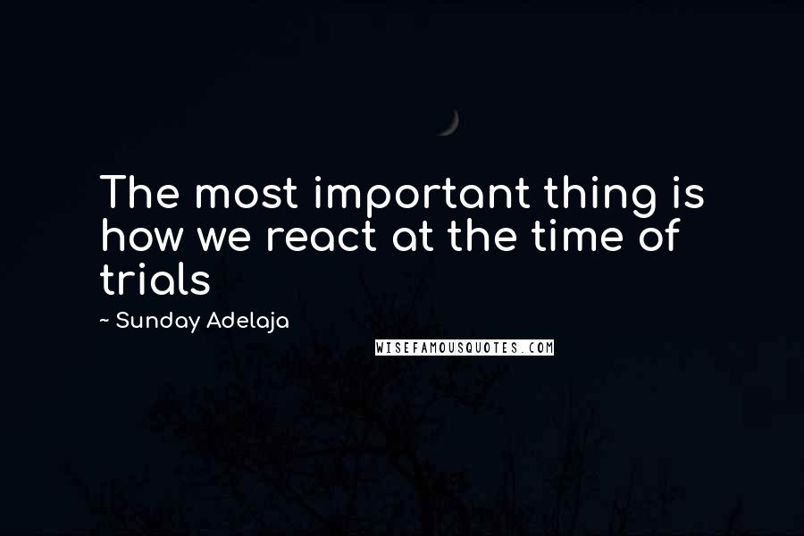 Sunday Adelaja Quotes: The most important thing is how we react at the time of trials