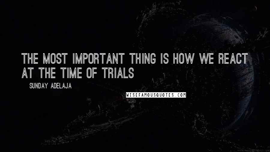 Sunday Adelaja Quotes: The most important thing is how we react at the time of trials