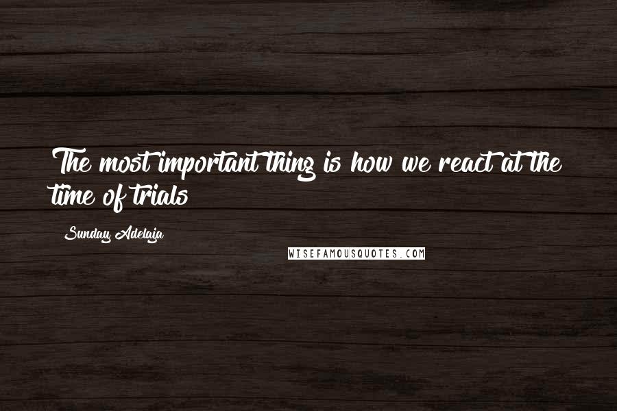 Sunday Adelaja Quotes: The most important thing is how we react at the time of trials