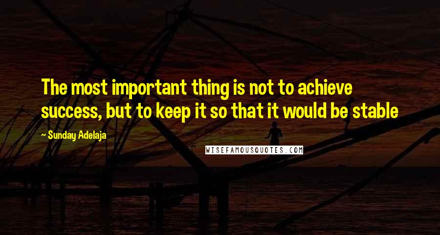 Sunday Adelaja Quotes: The most important thing is not to achieve success, but to keep it so that it would be stable