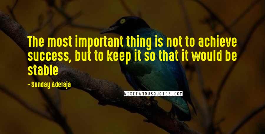 Sunday Adelaja Quotes: The most important thing is not to achieve success, but to keep it so that it would be stable