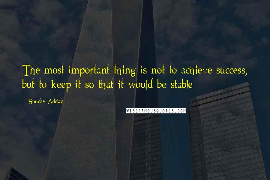 Sunday Adelaja Quotes: The most important thing is not to achieve success, but to keep it so that it would be stable