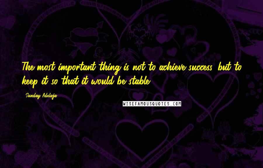 Sunday Adelaja Quotes: The most important thing is not to achieve success, but to keep it so that it would be stable