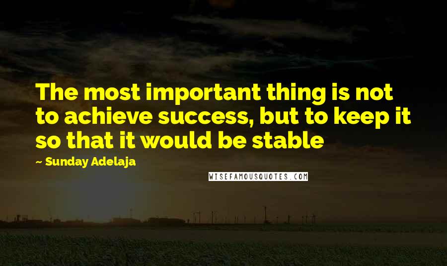 Sunday Adelaja Quotes: The most important thing is not to achieve success, but to keep it so that it would be stable