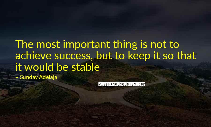 Sunday Adelaja Quotes: The most important thing is not to achieve success, but to keep it so that it would be stable