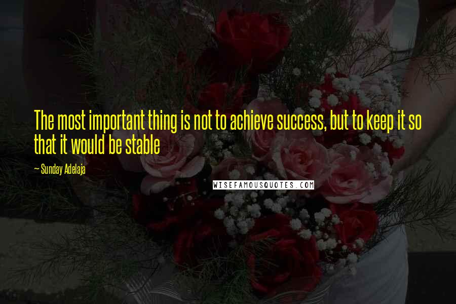 Sunday Adelaja Quotes: The most important thing is not to achieve success, but to keep it so that it would be stable