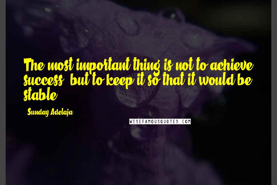 Sunday Adelaja Quotes: The most important thing is not to achieve success, but to keep it so that it would be stable