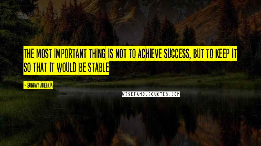 Sunday Adelaja Quotes: The most important thing is not to achieve success, but to keep it so that it would be stable