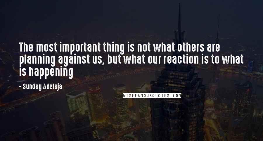Sunday Adelaja Quotes: The most important thing is not what others are planning against us, but what our reaction is to what is happening