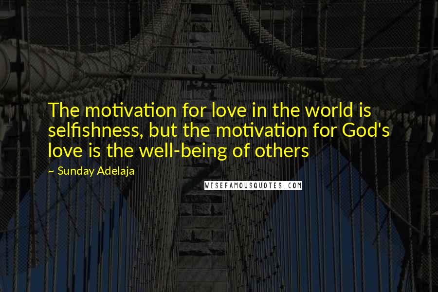 Sunday Adelaja Quotes: The motivation for love in the world is selfishness, but the motivation for God's love is the well-being of others