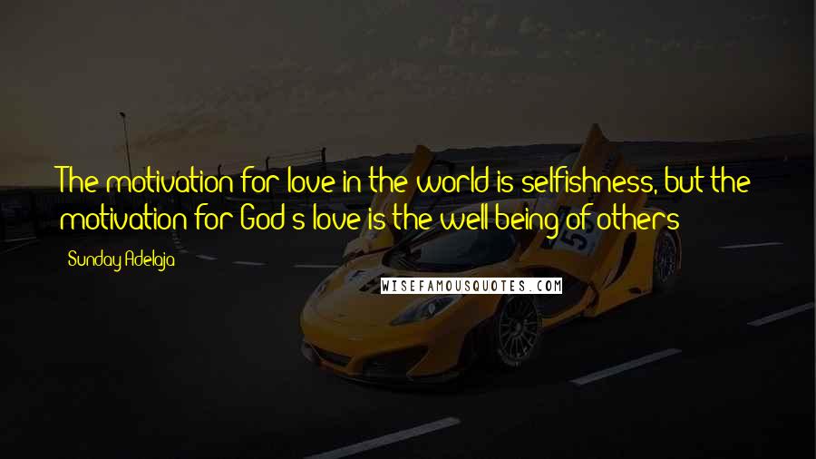 Sunday Adelaja Quotes: The motivation for love in the world is selfishness, but the motivation for God's love is the well-being of others