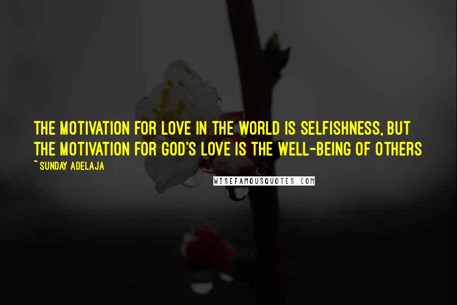 Sunday Adelaja Quotes: The motivation for love in the world is selfishness, but the motivation for God's love is the well-being of others