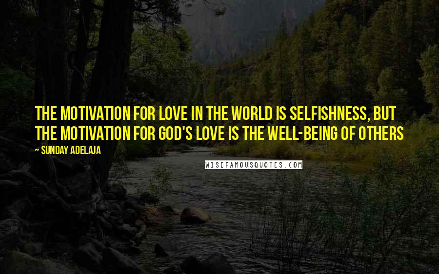 Sunday Adelaja Quotes: The motivation for love in the world is selfishness, but the motivation for God's love is the well-being of others