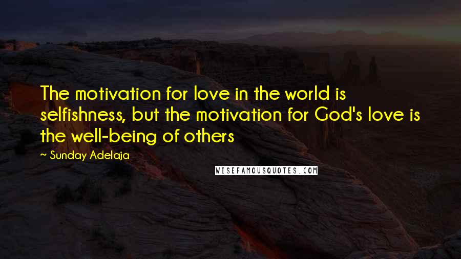 Sunday Adelaja Quotes: The motivation for love in the world is selfishness, but the motivation for God's love is the well-being of others