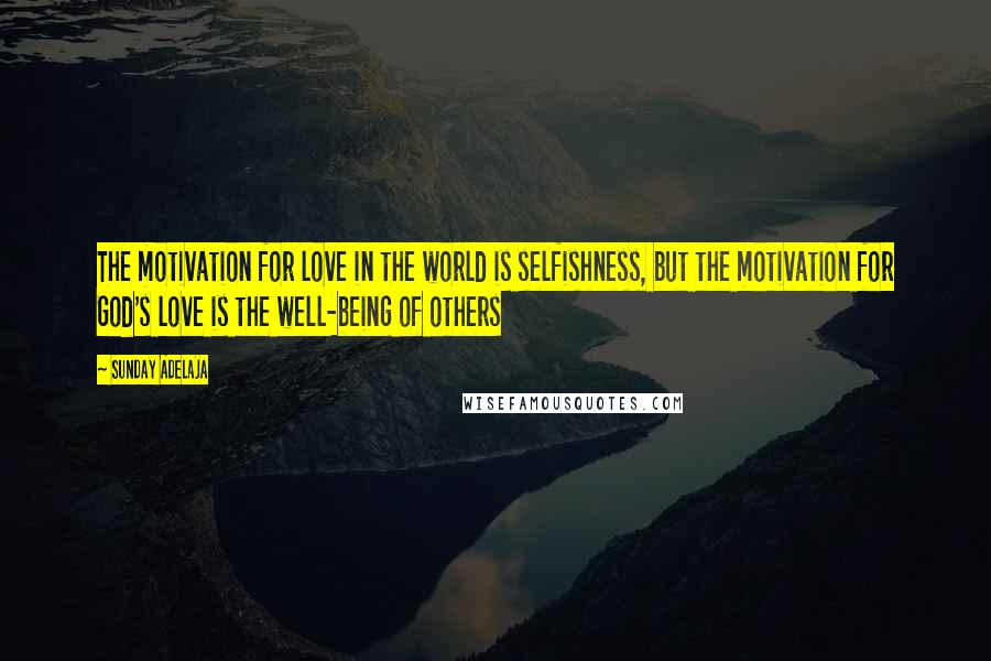 Sunday Adelaja Quotes: The motivation for love in the world is selfishness, but the motivation for God's love is the well-being of others