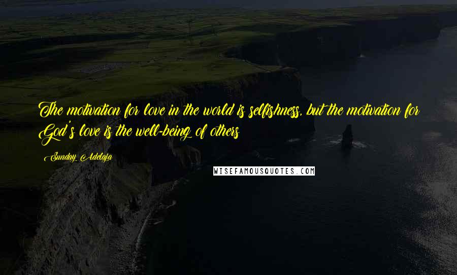 Sunday Adelaja Quotes: The motivation for love in the world is selfishness, but the motivation for God's love is the well-being of others
