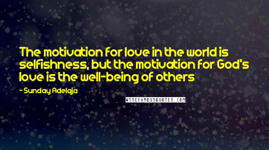 Sunday Adelaja Quotes: The motivation for love in the world is selfishness, but the motivation for God's love is the well-being of others