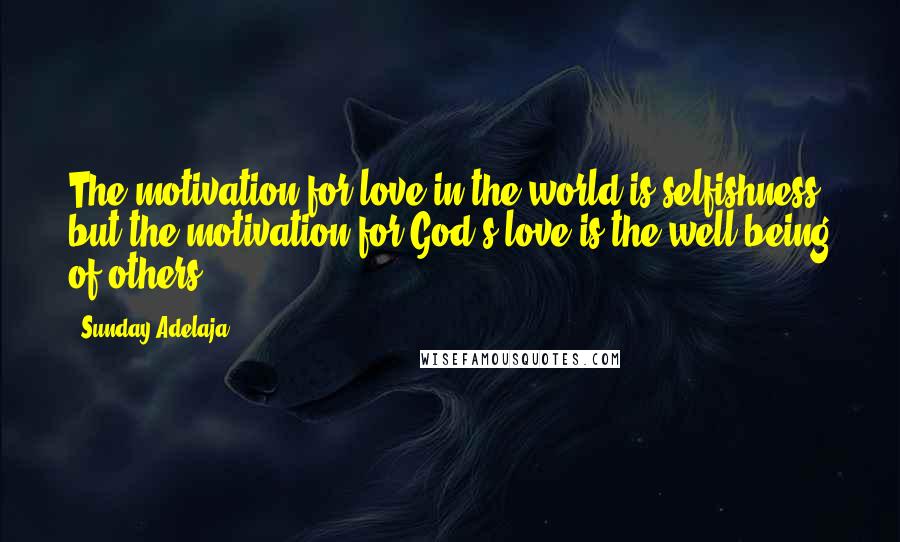 Sunday Adelaja Quotes: The motivation for love in the world is selfishness, but the motivation for God's love is the well-being of others