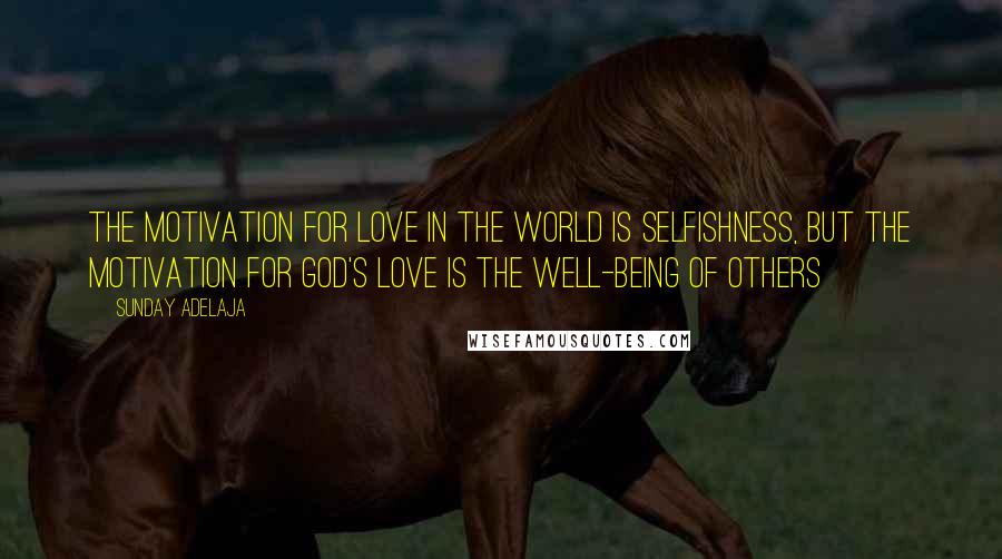 Sunday Adelaja Quotes: The motivation for love in the world is selfishness, but the motivation for God's love is the well-being of others