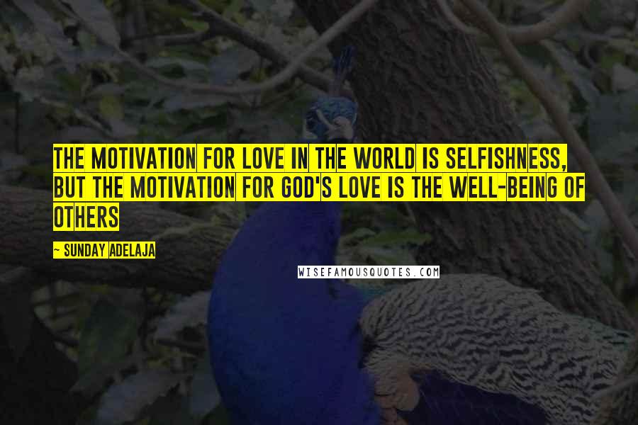 Sunday Adelaja Quotes: The motivation for love in the world is selfishness, but the motivation for God's love is the well-being of others
