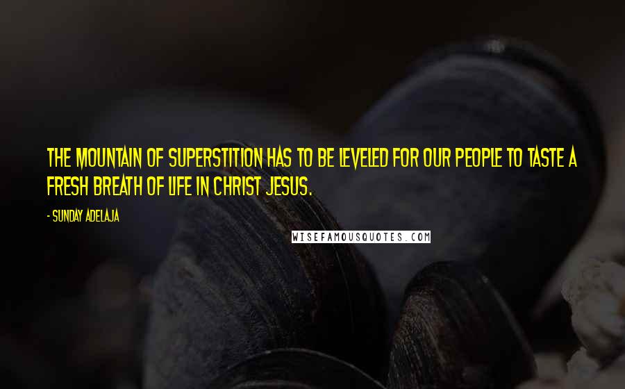 Sunday Adelaja Quotes: The mountain of superstition has to be leveled for our people to taste a fresh breath of life in Christ Jesus.