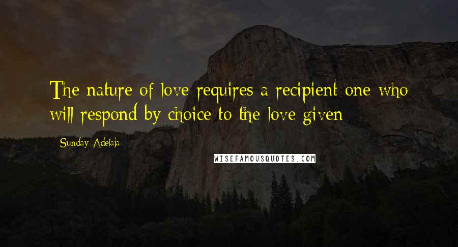 Sunday Adelaja Quotes: The nature of love requires a recipient one who will respond by choice to the love given