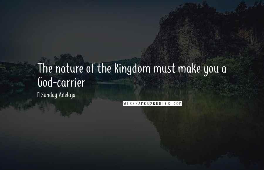 Sunday Adelaja Quotes: The nature of the kingdom must make you a God-carrier