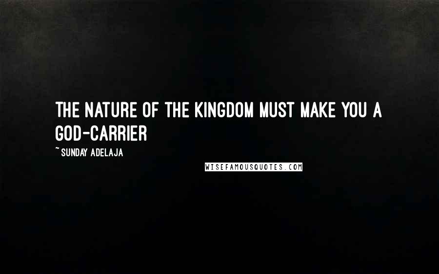 Sunday Adelaja Quotes: The nature of the kingdom must make you a God-carrier