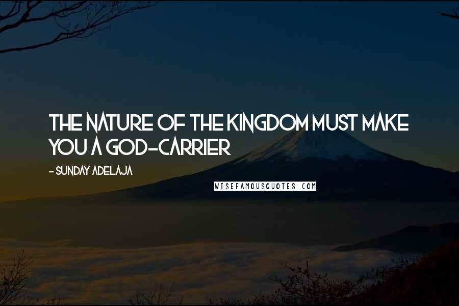 Sunday Adelaja Quotes: The nature of the kingdom must make you a God-carrier
