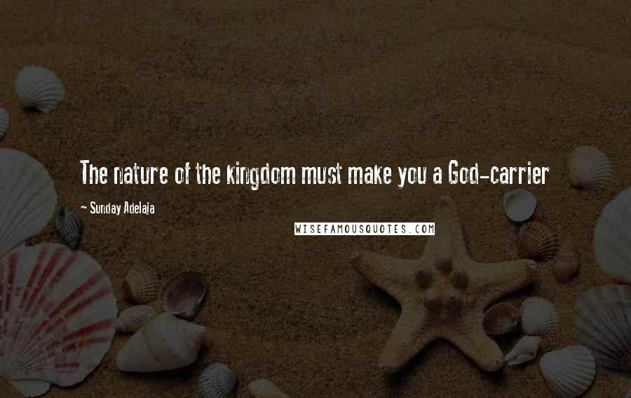 Sunday Adelaja Quotes: The nature of the kingdom must make you a God-carrier