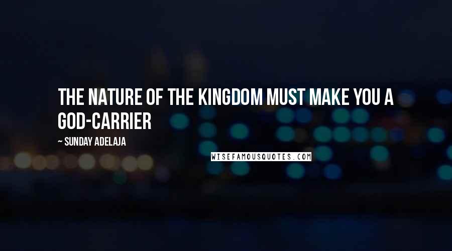 Sunday Adelaja Quotes: The nature of the kingdom must make you a God-carrier