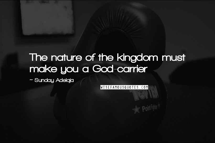 Sunday Adelaja Quotes: The nature of the kingdom must make you a God-carrier
