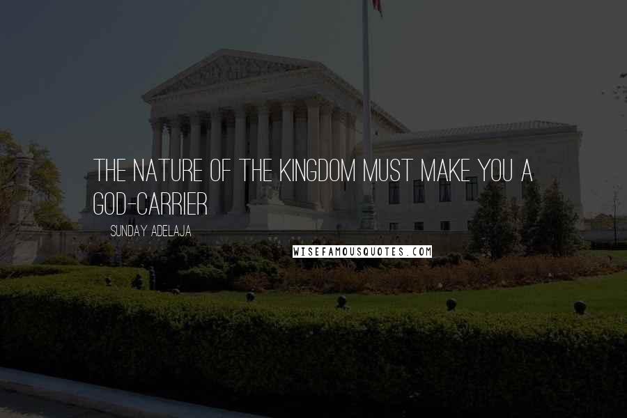 Sunday Adelaja Quotes: The nature of the kingdom must make you a God-carrier
