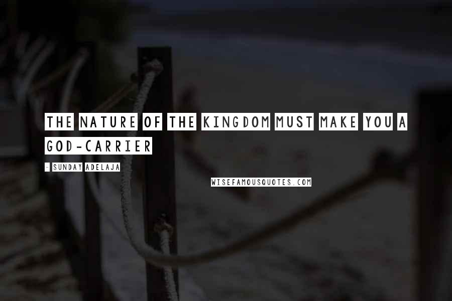 Sunday Adelaja Quotes: The nature of the kingdom must make you a God-carrier