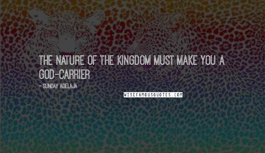 Sunday Adelaja Quotes: The nature of the kingdom must make you a God-carrier
