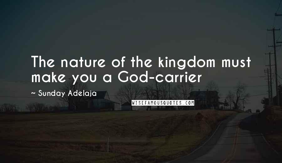 Sunday Adelaja Quotes: The nature of the kingdom must make you a God-carrier